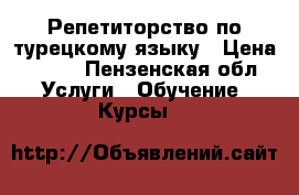 Репетиторство по турецкому языку › Цена ­ 500 - Пензенская обл. Услуги » Обучение. Курсы   